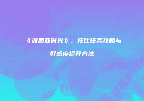 《波西亚时光》：托比任务攻略与好感度提升方法