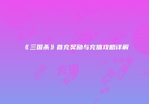 《三国杀》首充奖励与充值攻略详解