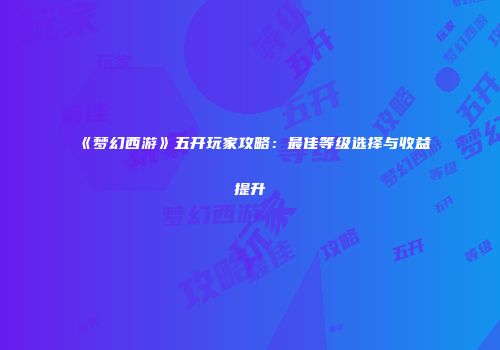 《梦幻西游》五开玩家攻略：最佳等级选择与收益提升