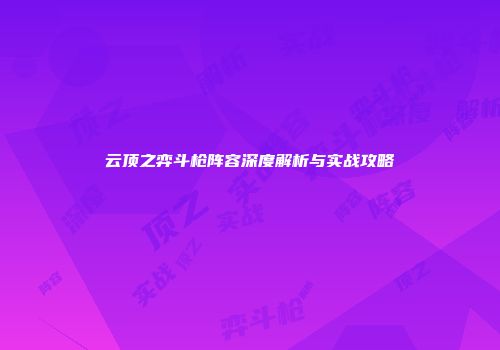 云顶之弈斗枪阵容深度解析与实战攻略