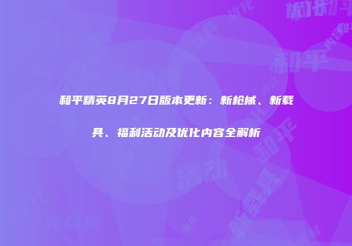 和平精英8月27日版本更新：新枪械、新载具、福利活动及优化内容全解析