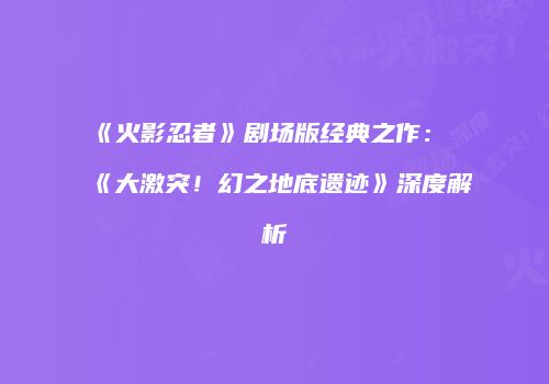 《火影忍者》剧场版经典之作：《大激突！幻之地底遗迹》深度解析