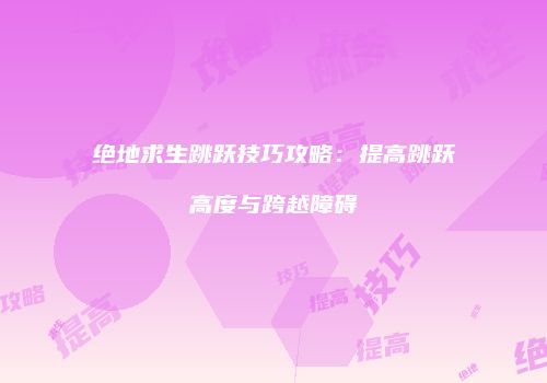 绝地求生跳跃技巧攻略：提高跳跃高度与跨越障碍