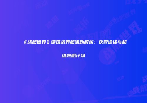 《战舰世界》德国战列舰活动解析：获取途径与超级舰船计划
