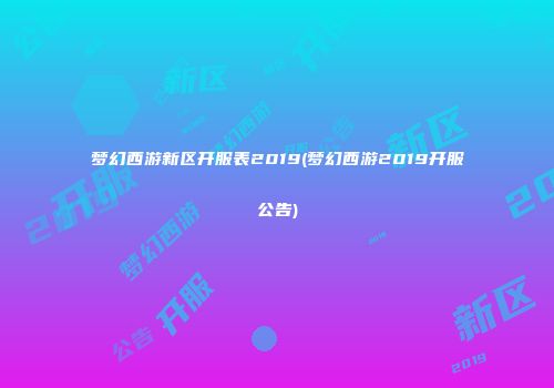 梦幻西游新区开服表2019(梦幻西游2019开服公告)