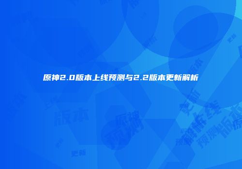 原神2.0版本上线预测与2.2版本更新解析