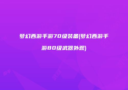 梦幻西游手游70级装备(梦幻西游手游80级武器外观)