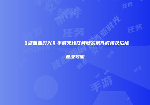 《波西亚时光》手游支线任务触发条件解析及危险遗迹攻略
