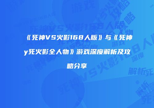 《死神VS火影168人版》与《死神y死火影全人物》游戏深度解析及攻略分享