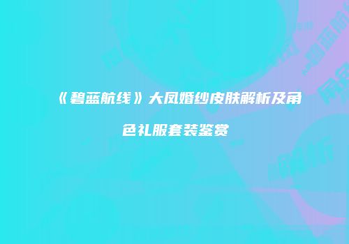 《碧蓝航线》大凤婚纱皮肤解析及角色礼服套装鉴赏