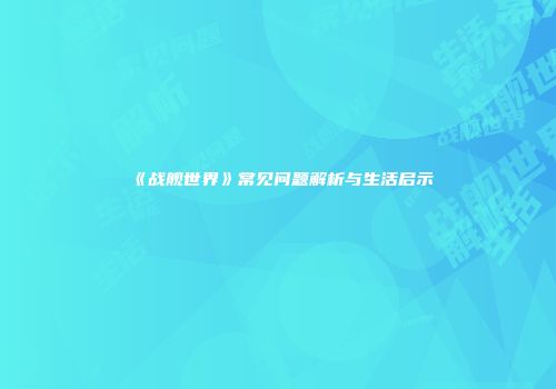 《战舰世界》常见问题解析与生活启示
