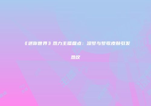 《迷你世界》热力主播盘点：凉梦与梦歌皮肤引发热议