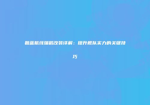 碧蓝航线瑞鹤改装详解：提升舰队实力的关键技巧