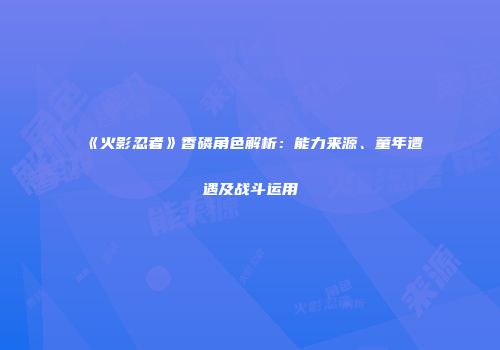《火影忍者》香磷角色解析：能力来源、童年遭遇及战斗运用