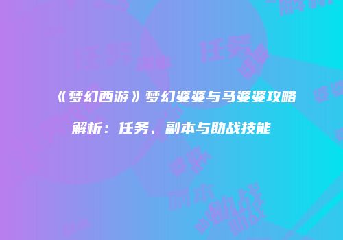 《梦幻西游》梦幻婆婆与马婆婆攻略解析：任务、副本与助战技能