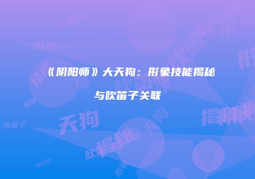 《阴阳师》大天狗：形象技能揭秘与吹笛子关联