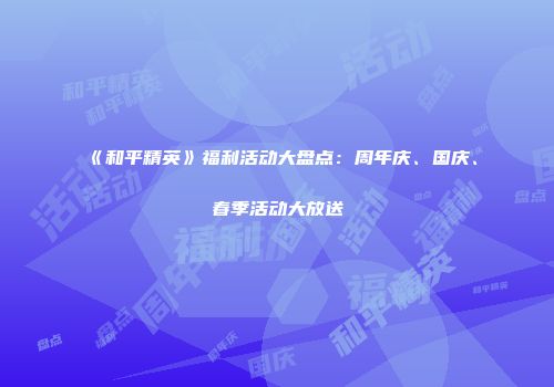 《和平精英》福利活动大盘点：周年庆、国庆、春季活动大放送