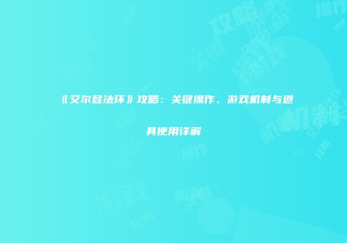 《艾尔登法环》攻略：关键操作、游戏机制与道具使用详解