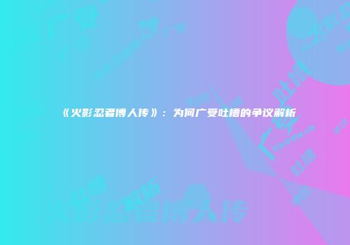 《火影忍者博人传》：为何广受吐槽的争议解析
