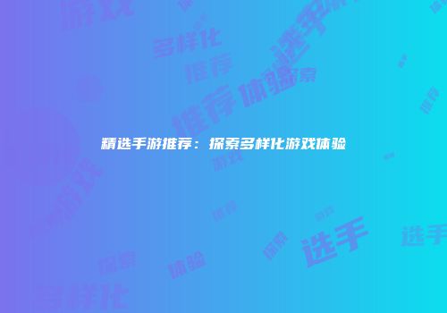 精选手游推荐：探索多样化游戏体验