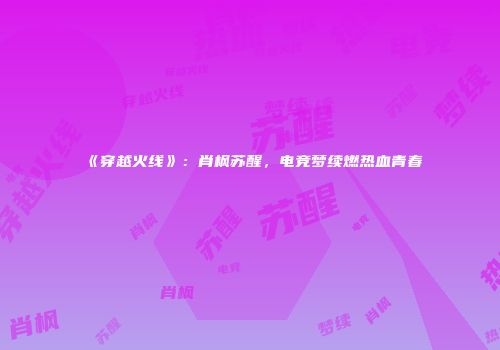 《穿越火线》：肖枫苏醒，电竞梦续燃热血青春
