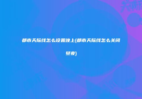 都市天际线怎么设置晚上(都市天际线怎么关闭昼夜)
