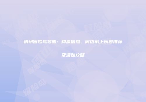 杭州冒险岛攻略：购票信息、周边水上乐园推荐及活动攻略