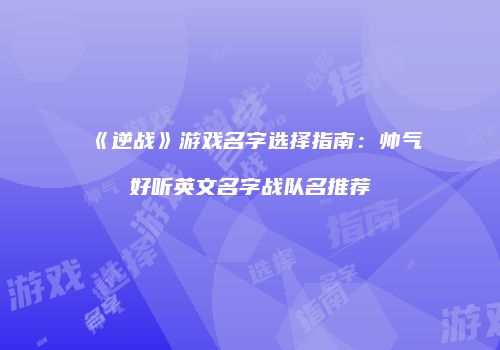 《逆战》游戏名字选择指南：帅气好听英文名字战队名推荐