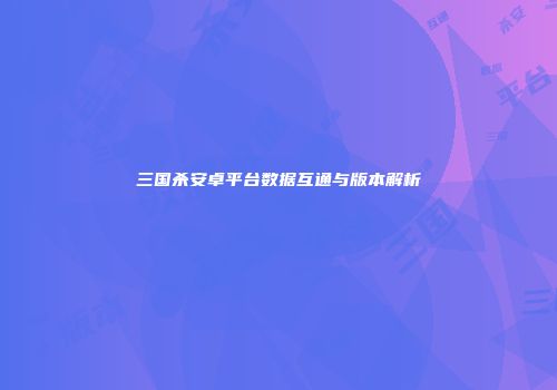 三国杀安卓平台数据互通与版本解析