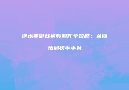 逆水寒游戏视频制作全攻略：从剧情到快手平台