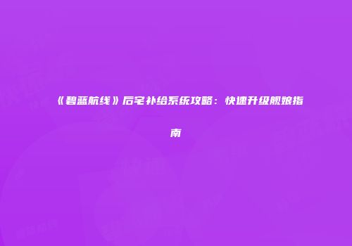《碧蓝航线》后宅补给系统攻略：快速升级舰娘指南