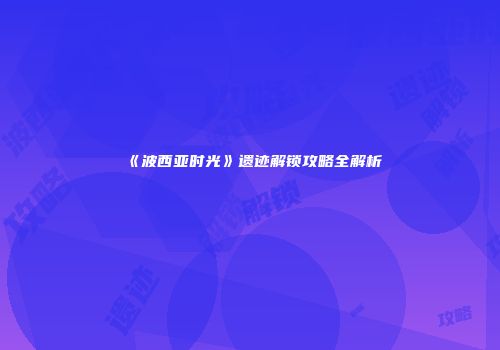 《波西亚时光》遗迹解锁攻略全解析