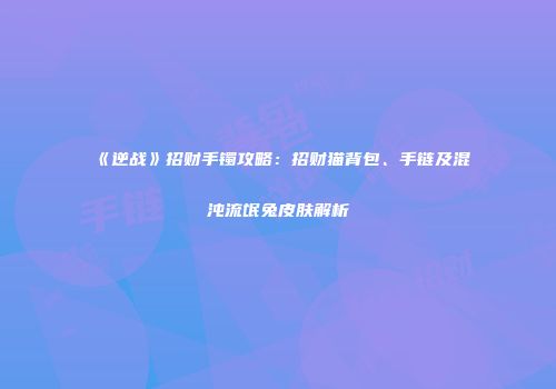 《逆战》招财手镯攻略：招财猫背包、手链及混沌流氓兔皮肤解析