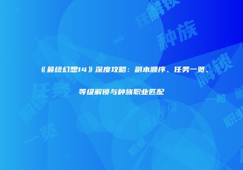 《最终幻想14》深度攻略：副本顺序、任务一览、等级解锁与种族职业匹配