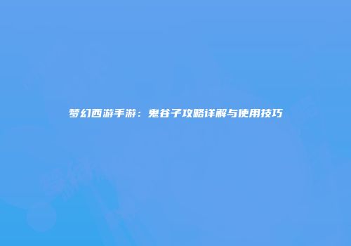 梦幻西游手游：鬼谷子攻略详解与使用技巧