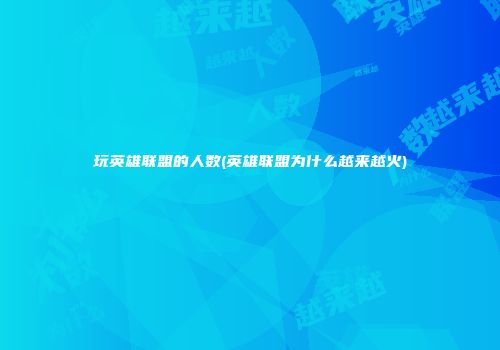 玩英雄联盟的人数(英雄联盟为什么越来越火)