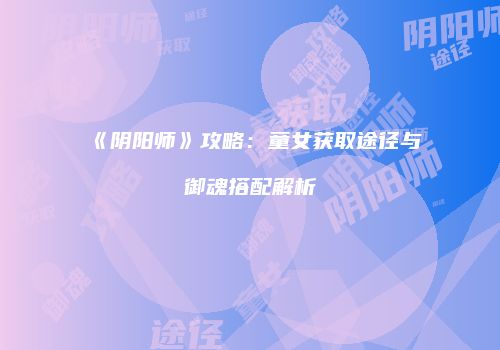 《阴阳师》攻略：童女获取途径与御魂搭配解析