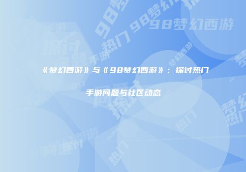 《梦幻西游》与《98梦幻西游》：探讨热门手游问题与社区动态