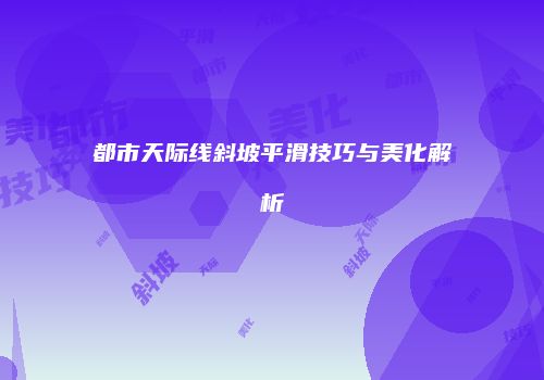 都市天际线斜坡平滑技巧与美化解析