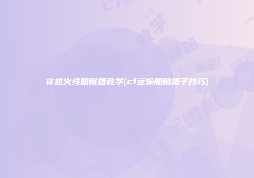 穿越火线船跳箱教学(cf运输船跳箱子技巧)