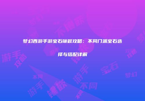 梦幻西游手游宝石镶嵌攻略：不同门派宝石选择与搭配详解