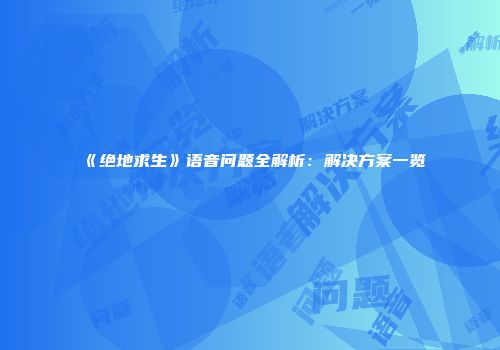 《绝地求生》语音问题全解析：解决方案一览