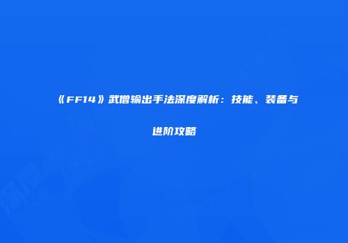 《FF14》武僧输出手法深度解析：技能、装备与进阶攻略