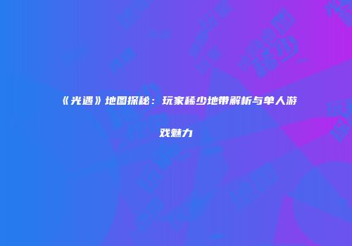 《光遇》地图探秘：玩家稀少地带解析与单人游戏魅力