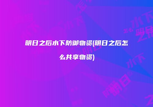 明日之后水下防御物资(明日之后怎么共享物资)