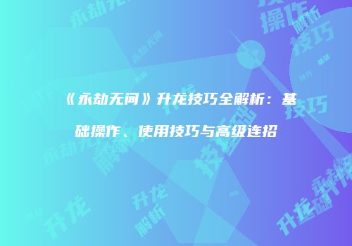 《永劫无间》升龙技巧全解析：基础操作、使用技巧与高级连招
