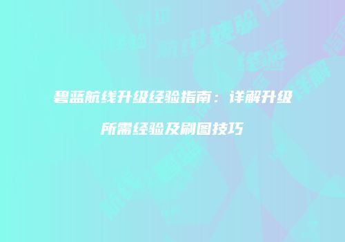 碧蓝航线升级经验指南：详解升级所需经验及刷图技巧