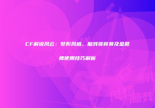 CF解说风云：梦彤风格、脑残哥背景及金箍棒使用技巧解析