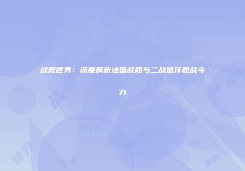 战舰世界：深度解析法国战舰与二战巡洋舰战斗力