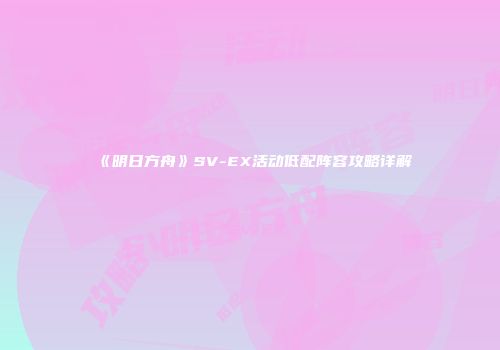 《明日方舟》SV-EX活动低配阵容攻略详解